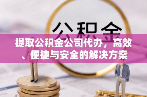温县提取公积金公司代办，高效、便捷与安全的解决方案