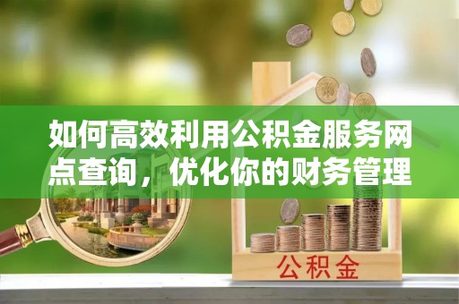 温县如何高效利用公积金服务网点查询，优化你的财务管理