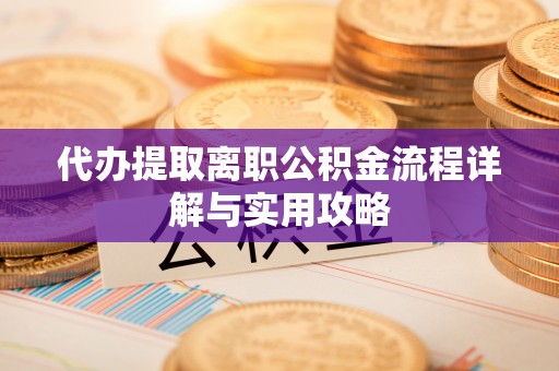 温县代办提取离职公积金流程详解与实用攻略
