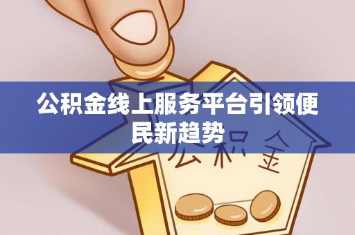 温县公积金线上服务平台引领便民新趋势