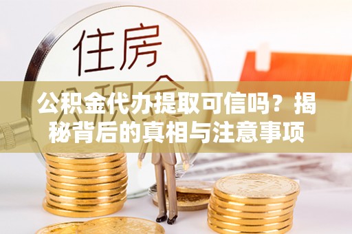 温县公积金代办提取可信吗？揭秘背后的真相与注意事项