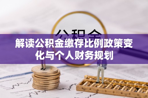 温县解读公积金缴存比例政策变化与个人财务规划