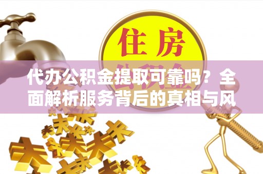 温县代办公积金提取可靠吗？全面解析服务背后的真相与风险