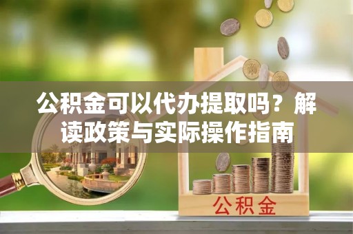 温县公积金可以代办提取吗？解读政策与实际操作指南