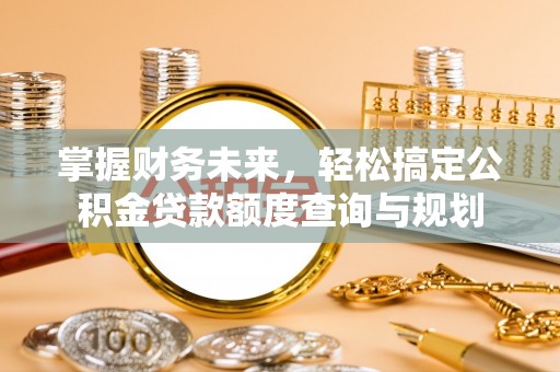 温县掌握财务未来，轻松搞定公积金贷款额度查询与规划