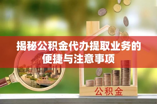 温县揭秘公积金代办提取业务的便捷与注意事项