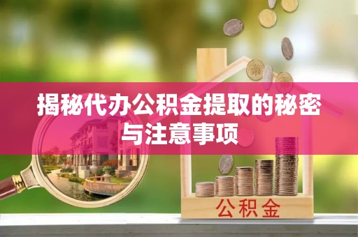 温县揭秘代办公积金提取的秘密与注意事项