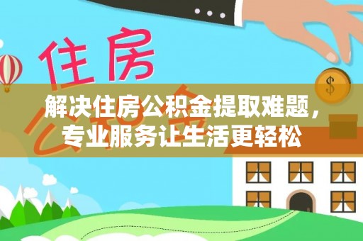 温县解决住房公积金提取难题，专业服务让生活更轻松