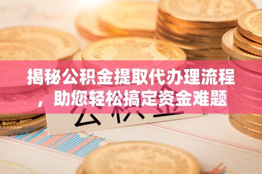 温县揭秘公积金提取代办理流程，助您轻松搞定资金难题