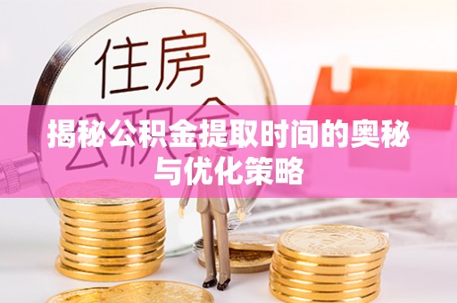 温县揭秘公积金提取时间的奥秘与优化策略