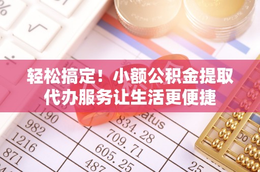 温县轻松搞定！小额公积金提取代办服务让生活更便捷