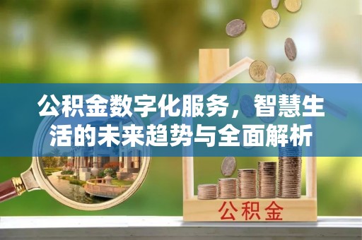 温县公积金数字化服务，智慧生活的未来趋势与全面解析