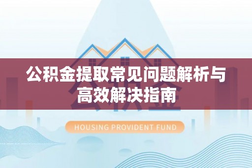 温县公积金提取常见问题解析与高效解决指南