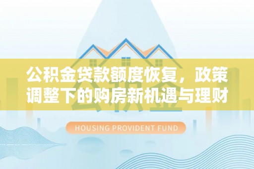 温县公积金贷款额度恢复，政策调整下的购房新机遇与理财规划