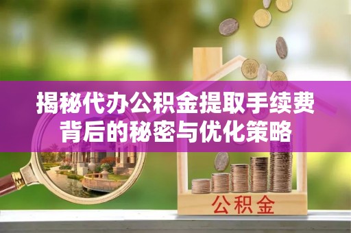 温县揭秘代办公积金提取手续费背后的秘密与优化策略