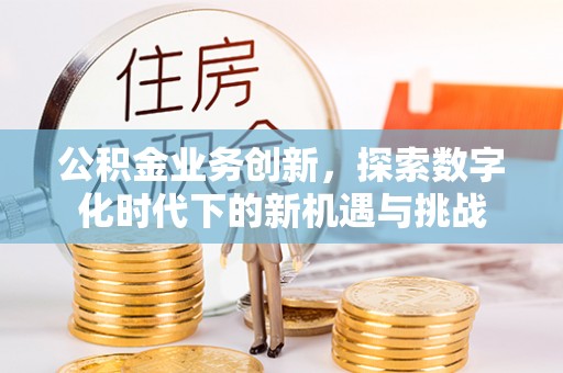 温县公积金业务创新，探索数字化时代下的新机遇与挑战