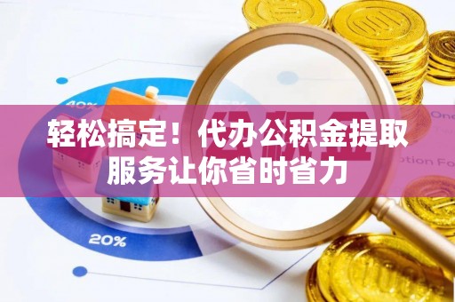 温县轻松搞定！代办公积金提取服务让你省时省力