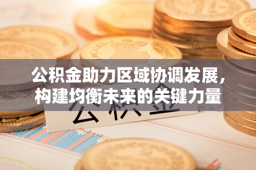 温县公积金助力区域协调发展，构建均衡未来的关键力量