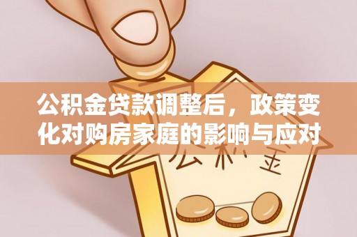 温县公积金贷款调整后，政策变化对购房家庭的影响与应对策略