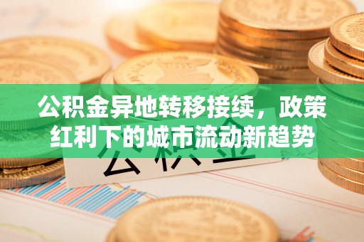 温县公积金异地转移接续，政策红利下的城市流动新趋势