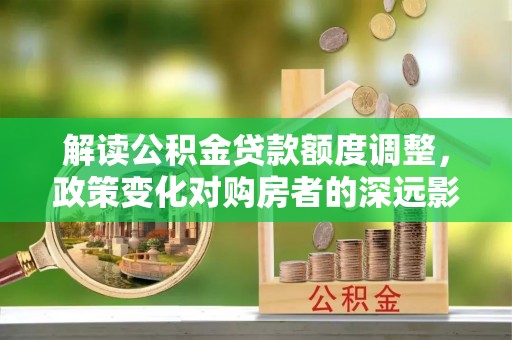 温县解读公积金贷款额度调整，政策变化对购房者的深远影响