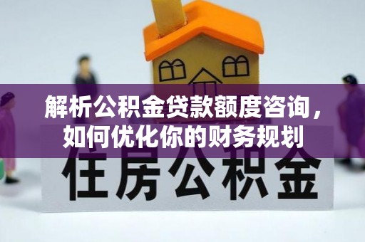 温县解析公积金贷款额度咨询，如何优化你的财务规划