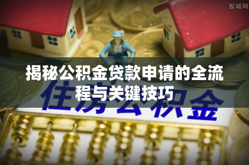 温县揭秘公积金贷款申请的全流程与关键技巧