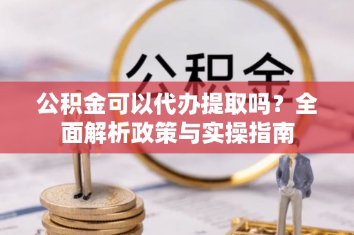 温县公积金可以代办提取吗？全面解析政策与实操指南