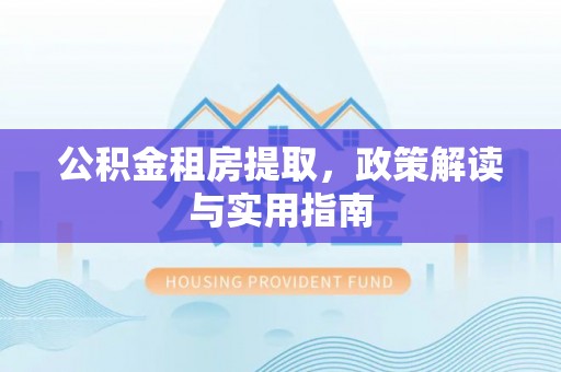 温县公积金租房提取，政策解读与实用指南