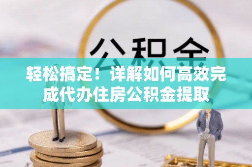 温县轻松搞定！详解如何高效完成代办住房公积金提取