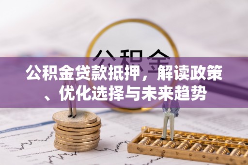 温县公积金贷款抵押，解读政策、优化选择与未来趋势