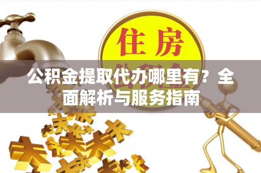 温县公积金提取代办哪里有？全面解析与服务指南