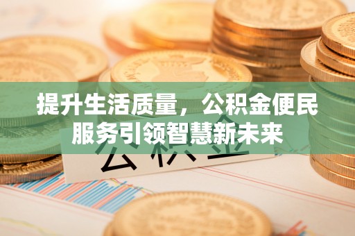 温县提升生活质量，公积金便民服务引领智慧新未来