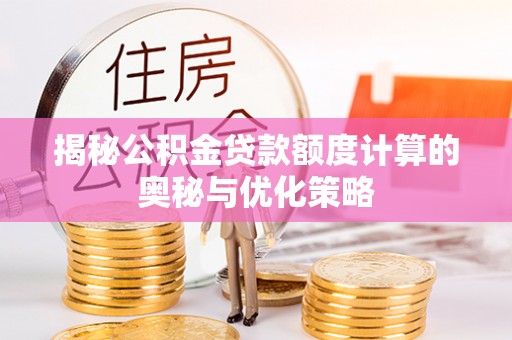 温县揭秘公积金贷款额度计算的奥秘与优化策略