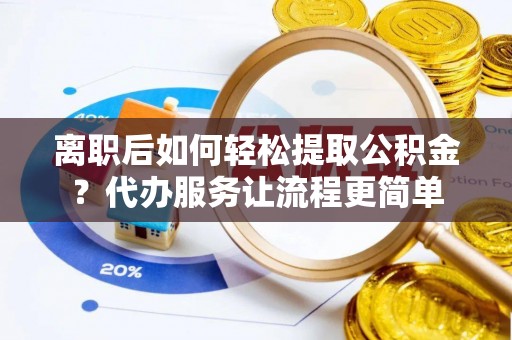 温县离职后如何轻松提取公积金？代办服务让流程更简单