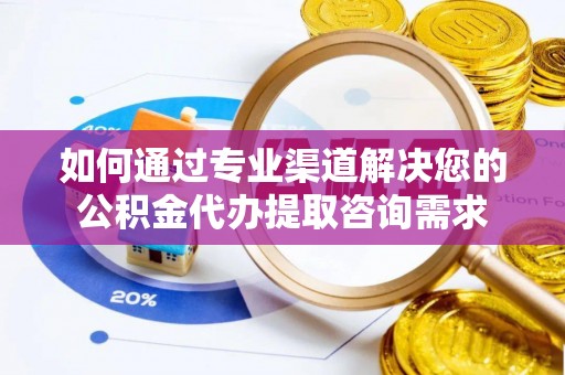 温县如何通过专业渠道解决您的公积金代办提取咨询需求