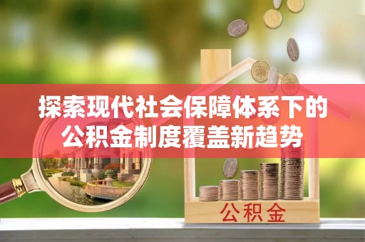 温县探索现代社会保障体系下的公积金制度覆盖新趋势