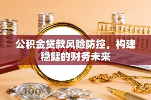 温县公积金贷款风险防控，构建稳健的财务未来