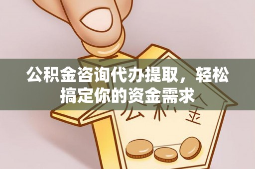 温县公积金咨询代办提取，轻松搞定你的资金需求