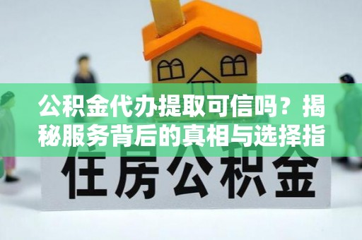 温县公积金代办提取可信吗？揭秘服务背后的真相与选择指南