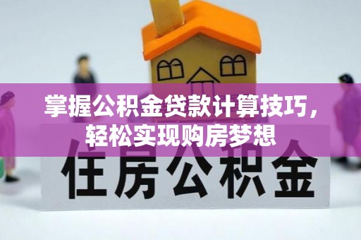 温县掌握公积金贷款计算技巧，轻松实现购房梦想