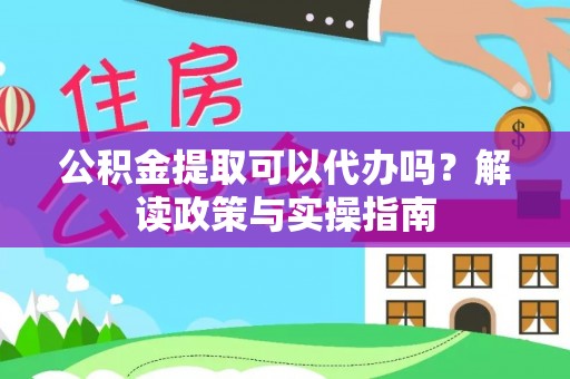 温县公积金提取可以代办吗？解读政策与实操指南