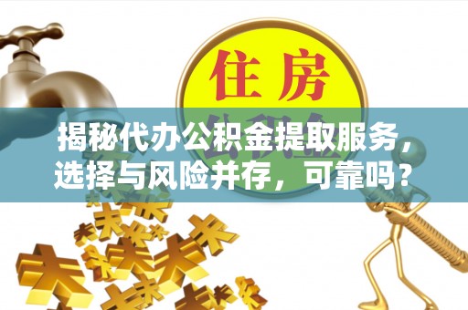 温县揭秘代办公积金提取服务，选择与风险并存，可靠吗？