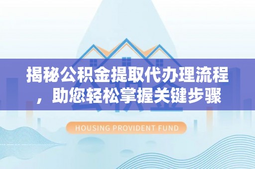 温县揭秘公积金提取代办理流程，助您轻松掌握关键步骤
