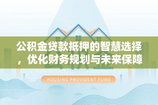 温县公积金贷款抵押的智慧选择，优化财务规划与未来保障