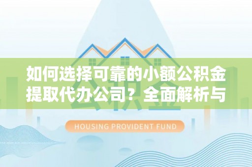 温县如何选择可靠的小额公积金提取代办公司？全面解析与实用指南