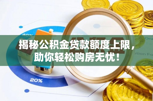 温县揭秘公积金贷款额度上限，助你轻松购房无忧！