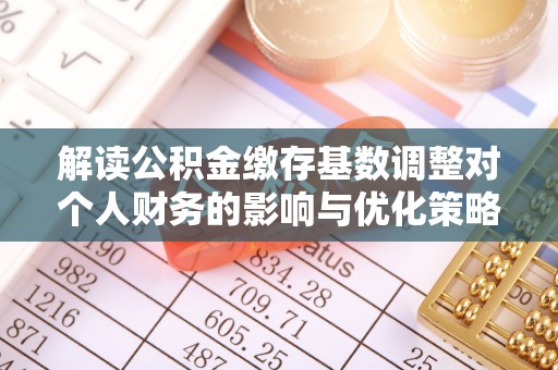 温县解读公积金缴存基数调整对个人财务的影响与优化策略