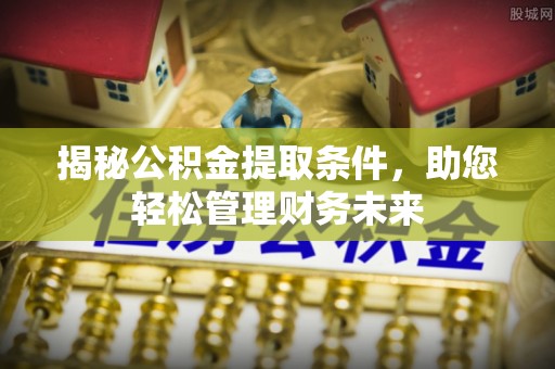 温县揭秘公积金提取条件，助您轻松管理财务未来