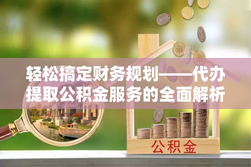 温县轻松搞定财务规划——代办提取公积金服务的全面解析
